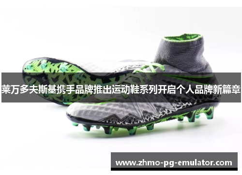 莱万多夫斯基携手品牌推出运动鞋系列开启个人品牌新篇章 莱万多夫斯基携手品牌推出运动鞋系列开启个人品牌新篇章