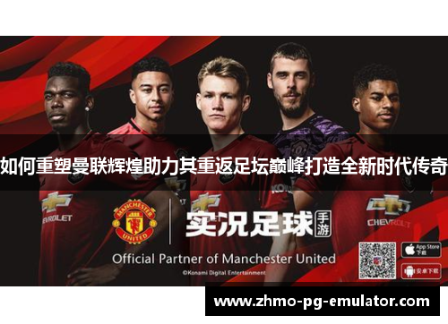 如何重塑曼联辉煌助力其重返足坛巅峰打造全新时代传奇