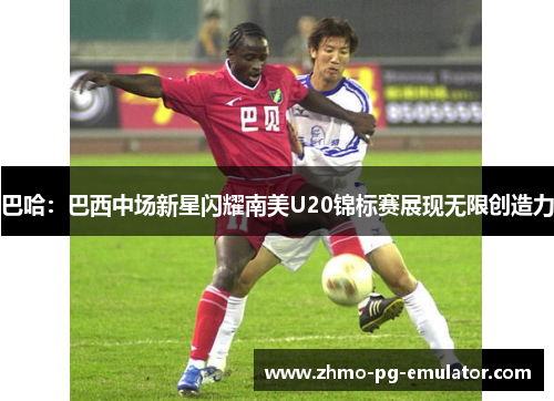 巴哈:巴西中场新星闪耀南美U20锦标赛展现无限创造力 巴哈:巴西中场新星闪耀南美U20锦标赛展现无限创造力
