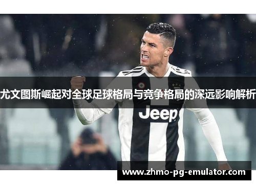 尤文图斯崛起对全球足球格局与竞争格局的深远影响解析