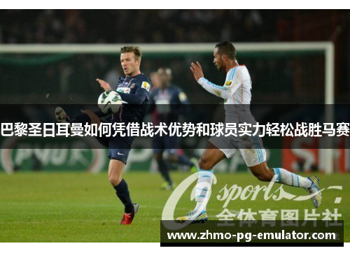 巴黎圣日耳曼如何凭借战术优势和球员实力轻松战胜马赛 巴黎圣日耳曼如何凭借战术优势和球员实力轻松战胜马赛