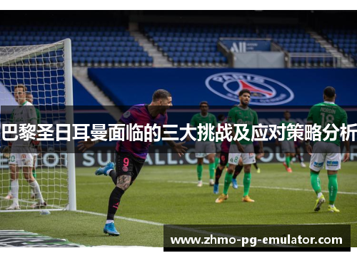 巴黎圣日耳曼面临的三大挑战及应对策略分析 巴黎圣日耳曼面临的三大挑战及应对策略分析
