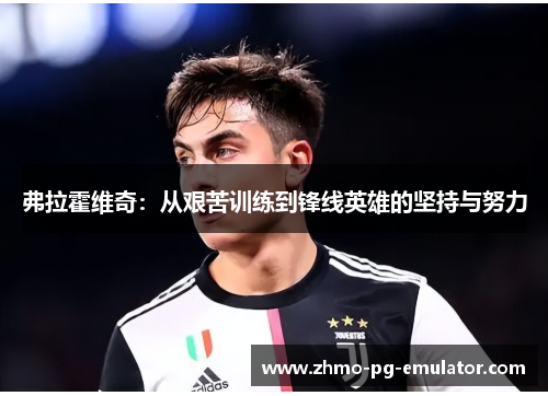 弗拉霍维奇：从艰苦训练到锋线英雄的坚持与努力