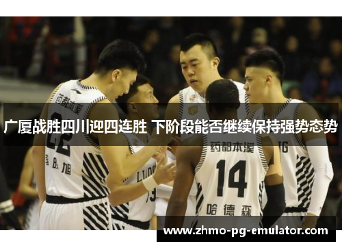 广厦战胜四川迎四连胜 下阶段能否继续保持强势态势 广厦战胜四川迎四连胜 下阶段能否继续保持强势态势