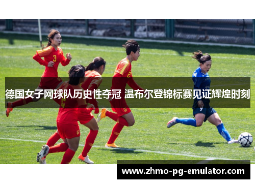 德国女子网球队历史性夺冠 温布尔登锦标赛见证辉煌时刻