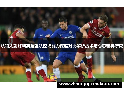 从领先到终场英超强队控场能力深度对比解析战术与心态差异研究