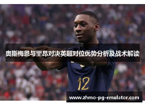 奥斯梅恩与里昂对决英超对位优势分析及战术解读