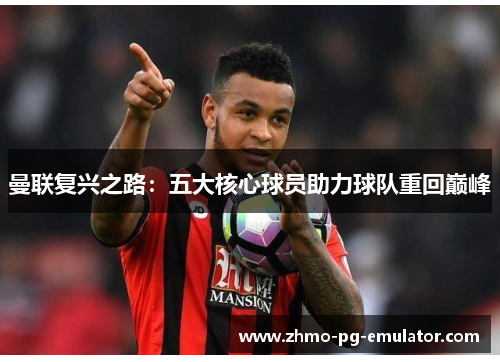 曼联复兴之路：五大核心球员助力球队重回巅峰