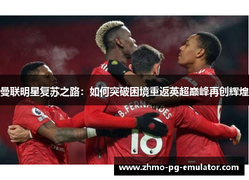 曼联明星复苏之路：如何突破困境重返英超巅峰再创辉煌