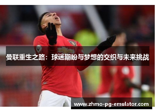 曼联重生之路：球迷期盼与梦想的交织与未来挑战