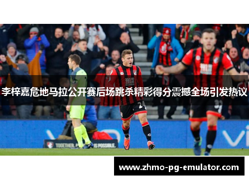 李梓嘉危地马拉公开赛后场跳杀精彩得分震撼全场引发热议 李梓嘉危地马拉公开赛后场跳杀精彩得分震撼全场引发热议