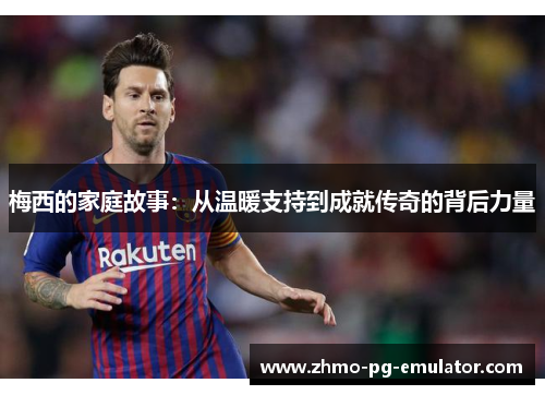 梅西的家庭故事：从温暖支持到成就传奇的背后力量