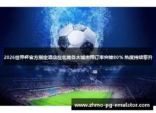 2026世界杯官方指定酒店在北美各大城市预订率突破80% 热度持续攀升 2026世界杯官方指定酒店在北美各大城市预订率突破80% 热度持续攀升