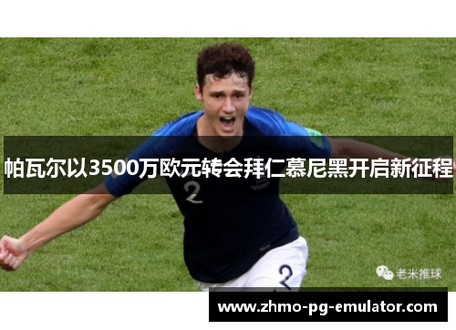 帕瓦尔以3500万欧元转会拜仁慕尼黑开启新征程