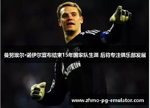 曼努埃尔·诺伊尔宣布结束15年国家队生涯 后将专注俱乐部发展 曼努埃尔·诺伊尔宣布结束15年国家队生涯 后将专注俱乐部发展