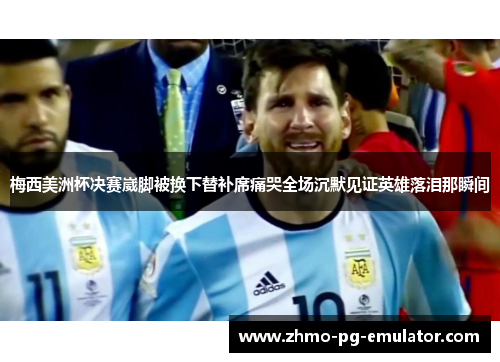 梅西美洲杯决赛崴脚被换下替补席痛哭全场沉默见证英雄落泪那瞬间 梅西美洲杯决赛崴脚被换下替补席痛哭全场沉默见证英雄落泪那瞬间