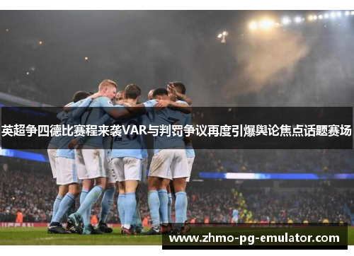 英超争四德比赛程来袭VAR与判罚争议再度引爆舆论焦点话题赛场