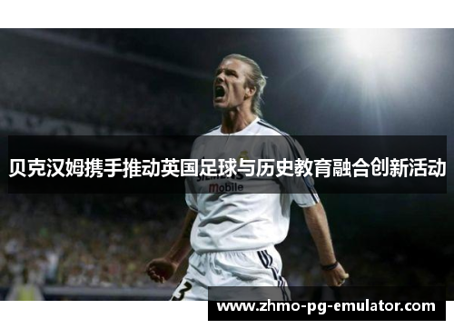 贝克汉姆携手推动英国足球与历史教育融合创新活动 贝克汉姆携手推动英国足球与历史教育融合创新活动