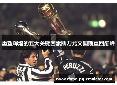重塑辉煌的五大关键因素助力尤文图斯重回巅峰 重塑辉煌的五大关键因素助力尤文图斯重回巅峰