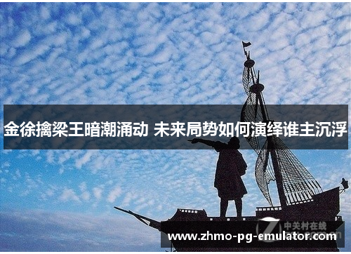 金徐擒梁王暗潮涌动 未来局势如何演绎谁主沉浮 金徐擒梁王暗潮涌动 未来局势如何演绎谁主沉浮