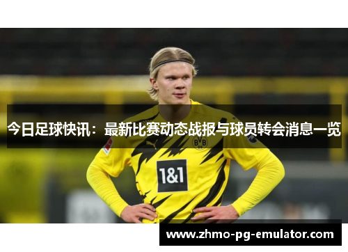 今日足球快讯:最新比赛动态战报与球员转会消息一览 今日足球快讯:最新比赛动态战报与球员转会消息一览