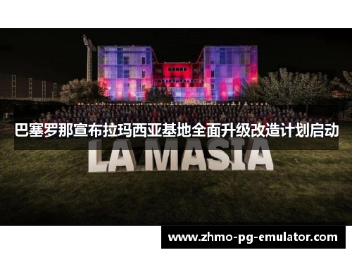 巴塞罗那宣布拉玛西亚基地全面升级改造计划启动 巴塞罗那宣布拉玛西亚基地全面升级改造计划启动