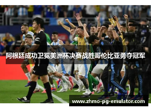 阿根廷成功卫冕美洲杯决赛战胜哥伦比亚勇夺冠军 阿根廷成功卫冕美洲杯决赛战胜哥伦比亚勇夺冠军