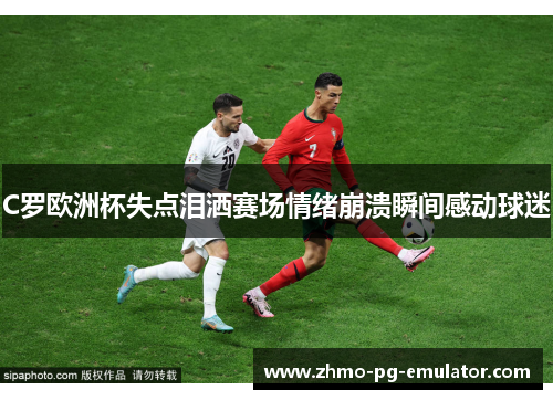 C罗欧洲杯失点泪洒赛场情绪崩溃瞬间感动球迷 C罗欧洲杯失点泪洒赛场情绪崩溃瞬间感动球迷