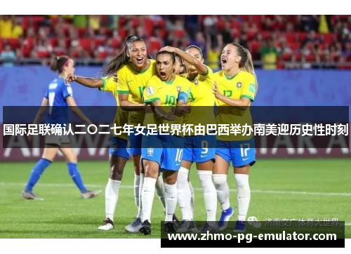 国际足联确认二〇二七年女足世界杯由巴西举办南美迎历史性时刻 国际足联确认二〇二七年女足世界杯由巴西举办南美迎历史性时刻