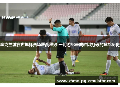 奥克兰城在世俱杯赛场屡战屡败 一轮游纪录成难以打破的尴尬历史 奥克兰城在世俱杯赛场屡战屡败 一轮游纪录成难以打破的尴尬历史
