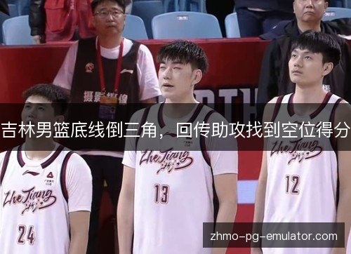 吉林男篮底线倒三角,回传助攻找到空位得分 吉林男篮底线倒三角,回传助攻找到空位得分